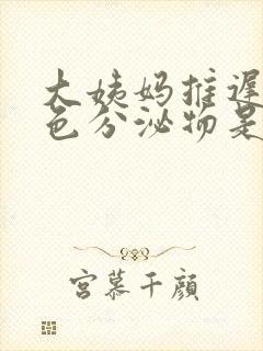 大姨妈推迟流白色分泌物是什么原因