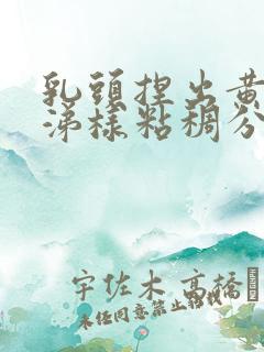 乳头捏出黄色鼻涕样粘稠分泌物是怎么回事