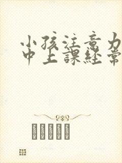 小孩注意力不集中上课经常走神怎么办