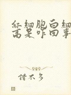 红细胞白细胞都高是咋回事