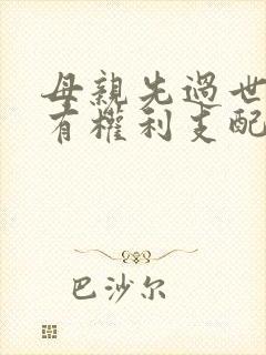 母亲先过世父亲有权利支配所有遗产吗