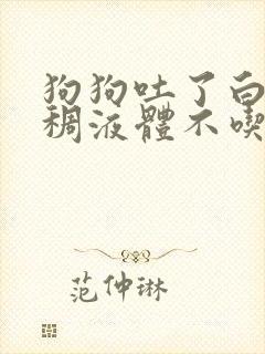 狗狗吐了白色粘稠液体不吃东西