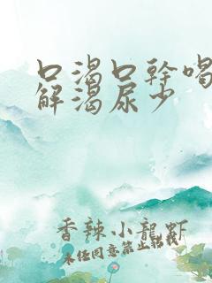 口渴口干喝水不解渴尿少