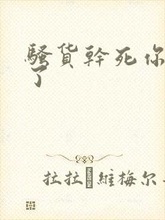 骚货干死你太爽了