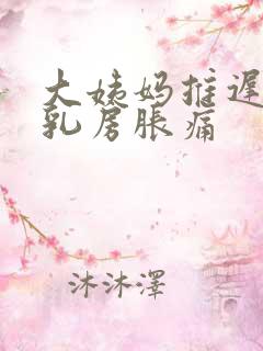 大姨妈推迟6天乳房胀痛