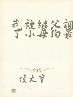 我被继父调教成了小母狗最新章节_