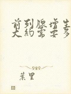 前列腺增生手术大约需要多长时间