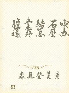 胆囊结石吃了药还疼怎么办