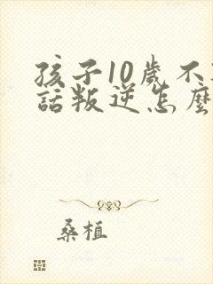 孩子10岁不听话叛逆怎么管教