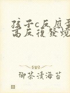 孩子c反应蛋白高反复发烧怎么办