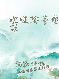 吮吸阴蒂双性小说