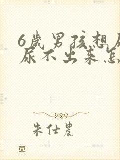 6岁男孩想尿又尿不出来怎么回事