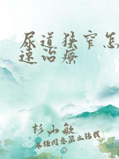 尿道狭窄怎么快速治疗