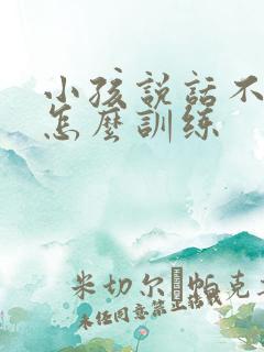 小孩说话不清楚怎么训练