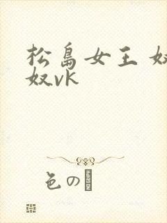 松岛女王 奴下奴vk