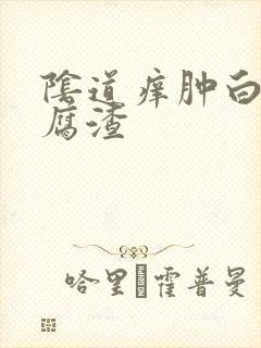 阴道痒肿白带豆腐渣