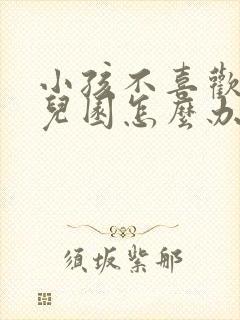 小孩不喜欢上幼儿园怎么办