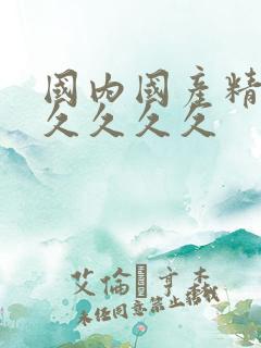 国内国产精品久久久久久