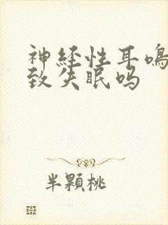 神经性耳鸣会导致失眠吗