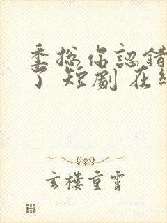 季总你认错老婆了 短剧 在线看