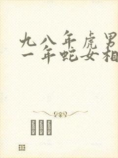 九八年虎男和零一年蛇女相配吗