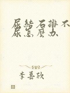 尿结石排不出来尿怎么办