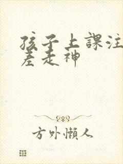 孩子上课注意力差走神