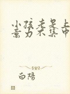 小孩老是上课注意力不集中