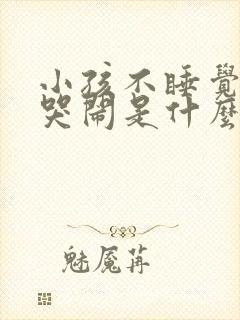 小孩不睡觉一直哭闹是什么原因