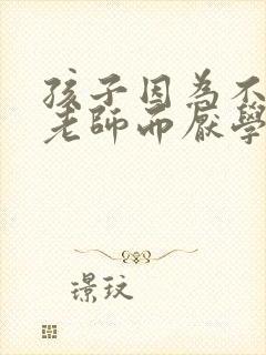 孩子因为不喜欢老师而厌学怎么办