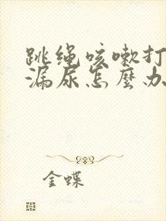 跳绳咳嗽打喷嚏漏尿怎么办