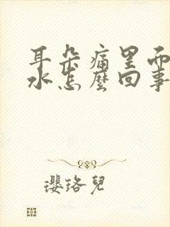 耳朵痛里面流脓水怎么回事