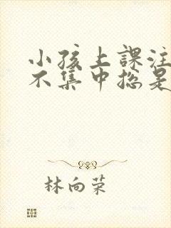 小孩上课注意力不集中总是发呆