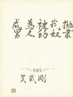 成为被我抛弃的男人的奴隶小说免费阅读