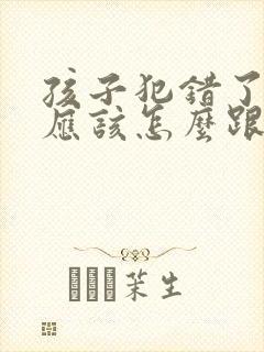 孩子犯错了家长应该怎么跟孩子沟通