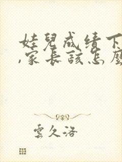 娃儿成绩下降了,家长该怎么办