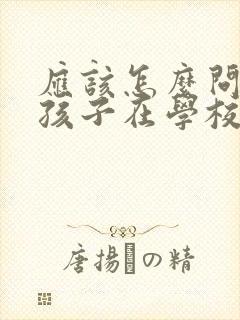 应该怎么问老师孩子在学校的情况