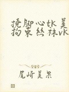 挠脚心tk美女拘束丝袜vk网站