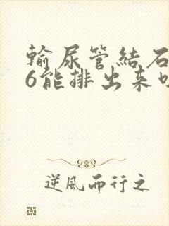 输尿管结石0.6能排出来吗