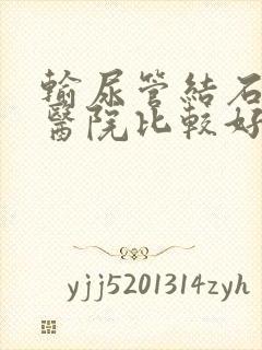 输尿管结石什么医院比较好