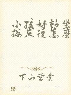 小孩好动坐不住总反复怎么办