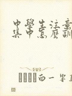 中学生注意力不集中怎么训练