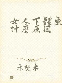 女人下体鱼腥味什么原因