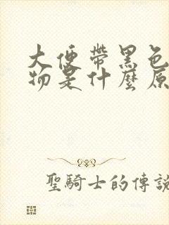 大便带黑色粘稠物是什么原因