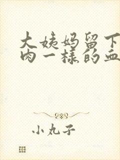 大姨妈留下来像肉一样的血块怎么回事