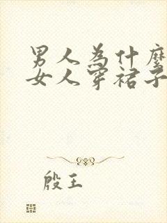 男人为什么喜欢女人穿裙子