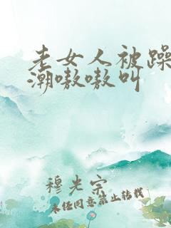 老女人被躁到高潮嗷嗷叫