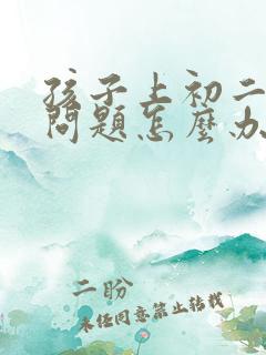 孩子上初二厌学问题怎么办