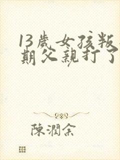 13岁女孩叛逆期父亲打了孩子