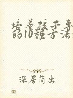 培养孩子专注力的10种方法培养孩子注意力